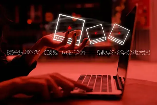 东兰县2026：未来，直播先行——预见乡村振兴新篇章
